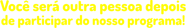 de participar do nosso programa!  Você será outra pessoa depois